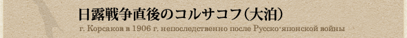 日露戦争直後のコルサコフ（大泊）/г. Корсаков в 1906 г. непоследственно после Русско-японской войны